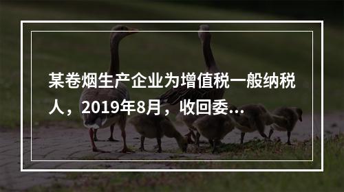 某卷烟生产企业为增值税一般纳税人，2019年8月，收回委托乙