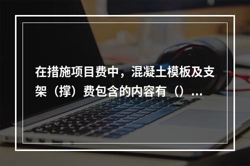 在措施项目费中，混凝土模板及支架（撑）费包含的内容有（）。