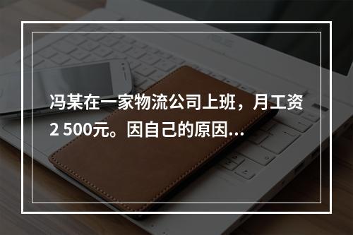 冯某在一家物流公司上班，月工资2 500元。因自己的原因给其