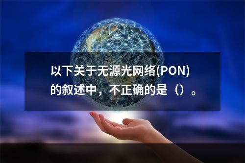 以下关于无源光网络(PON)的叙述中，不正确的是（）。