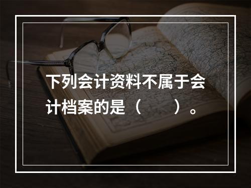 下列会计资料不属于会计档案的是（　　）。