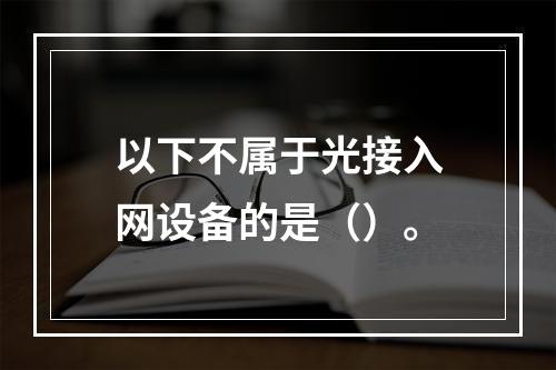 以下不属于光接入网设备的是（）。