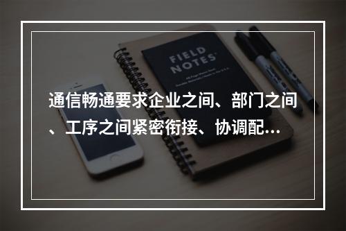 通信畅通要求企业之间、部门之间、工序之间紧密衔接、协调配合，