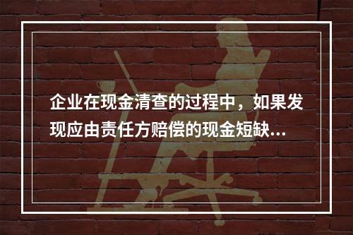 企业在现金清查的过程中，如果发现应由责任方赔偿的现金短缺，应