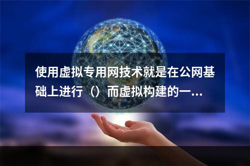 使用虚拟专用网技术就是在公网基础上进行（）而虚拟构建的一种特