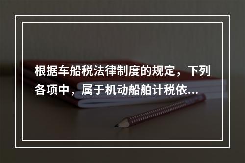 根据车船税法律制度的规定，下列各项中，属于机动船舶计税依据的