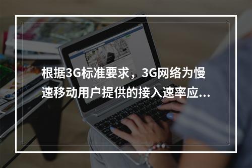 根据3G标准要求，3G网络为慢速移动用户提供的接入速率应达到