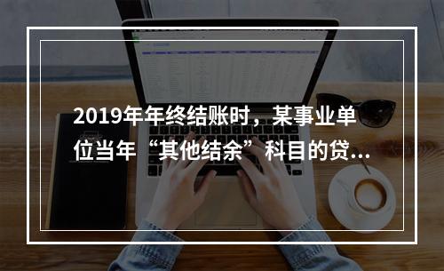 2019年年终结账时，某事业单位当年“其他结余”科目的贷方余