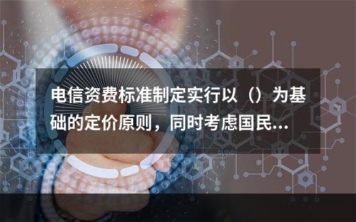 电信资费标准制定实行以（）为基础的定价原则，同时考虑国民经济