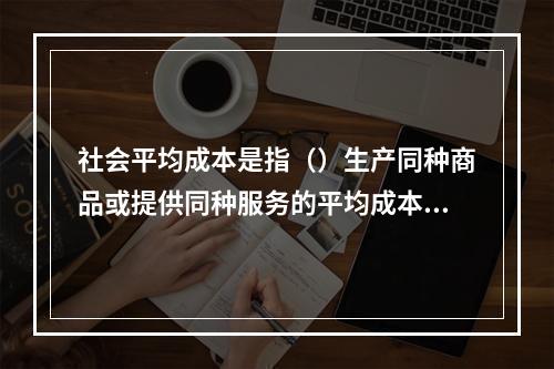 社会平均成本是指（）生产同种商品或提供同种服务的平均成本。