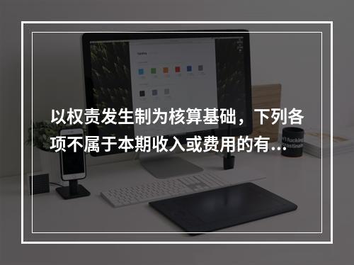 以权责发生制为核算基础，下列各项不属于本期收入或费用的有（