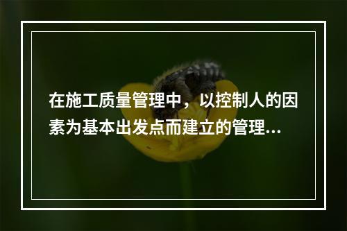 在施工质量管理中，以控制人的因素为基本出发点而建立的管理制度