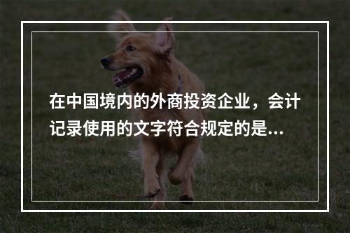 在中国境内的外商投资企业，会计记录使用的文字符合规定的是（