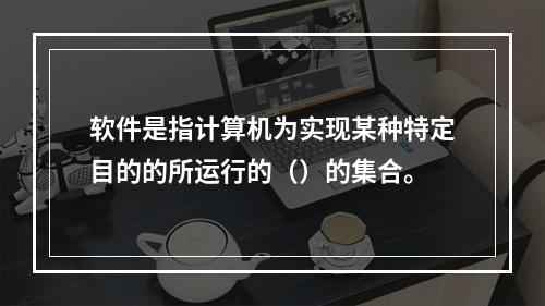 软件是指计算机为实现某种特定目的的所运行的（）的集合。