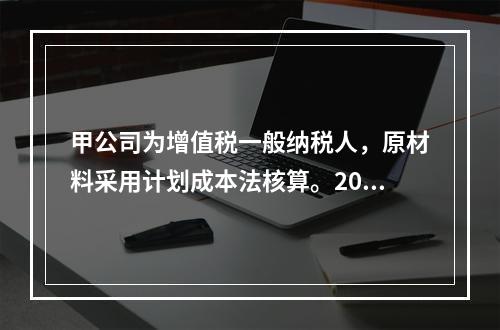 甲公司为增值税一般纳税人，原材料采用计划成本法核算。2019