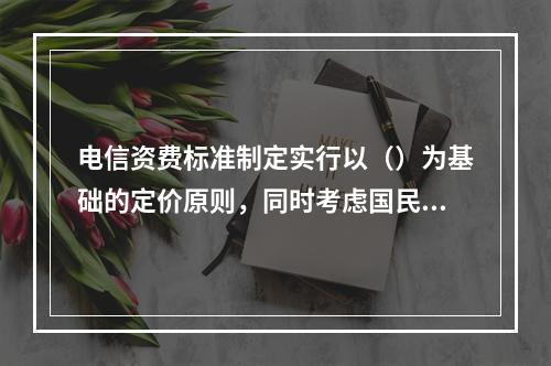 电信资费标准制定实行以（）为基础的定价原则，同时考虑国民经济