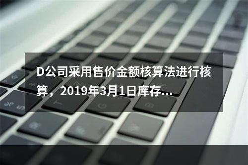 D公司采用售价金额核算法进行核算，2019年3月1日库存商品