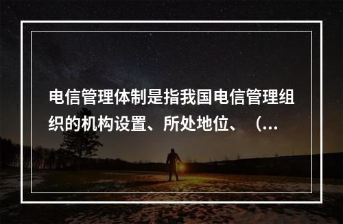 电信管理体制是指我国电信管理组织的机构设置、所处地位、（）和