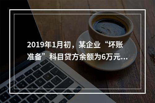 2019年1月初，某企业“坏账准备”科目贷方余额为6万元。1