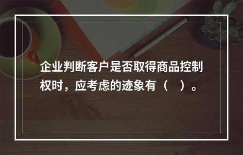 企业判断客户是否取得商品控制权时，应考虑的迹象有（　）。