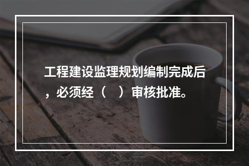 工程建设监理规划编制完成后，必须经（　）审核批准。