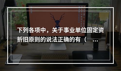 下列各项中，关于事业单位固定资折旧原则的说法正确的有（　　）