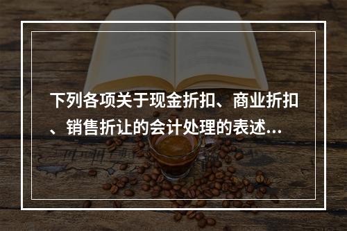 下列各项关于现金折扣、商业折扣、销售折让的会计处理的表述中，