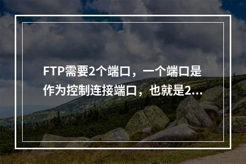 FTP需要2个端口，一个端口是作为控制连接端口，也就是21这