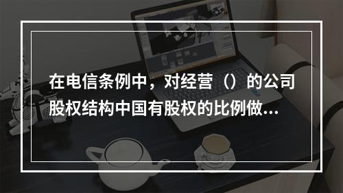 在电信条例中，对经营（）的公司股权结构中国有股权的比例做出了