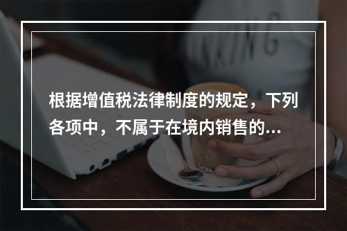 根据增值税法律制度的规定，下列各项中，不属于在境内销售的情形