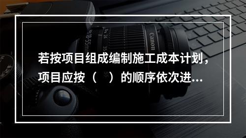 若按项目组成编制施工成本计划，项目应按（　）的顺序依次进行分