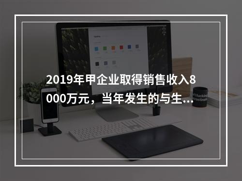 2019年甲企业取得销售收入8000万元，当年发生的与生产经