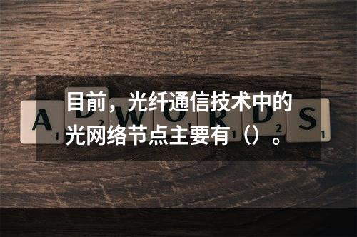 目前，光纤通信技术中的光网络节点主要有（）。