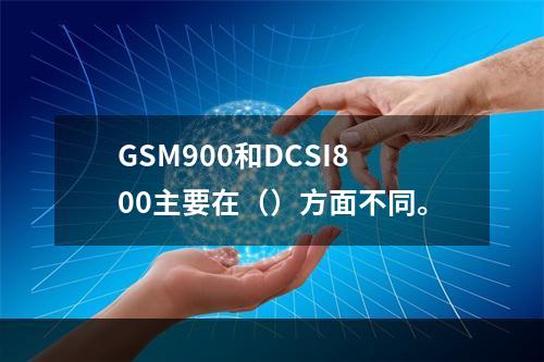 GSM900和DCSI800主要在（）方面不同。