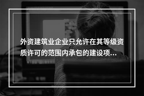 外资建筑业企业只允许在其等级资质许可的范围内承包的建设项目中