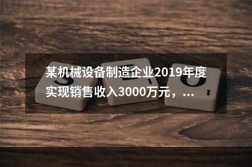 某机械设备制造企业2019年度实现销售收入3000万元，发生