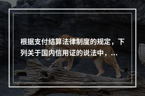 根据支付结算法律制度的规定，下列关于国内信用证的说法中，正确