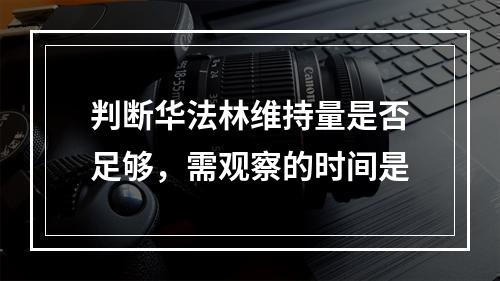 判断华法林维持量是否足够，需观察的时间是