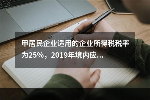 甲居民企业适用的企业所得税税率为25%，2019年境内应纳税