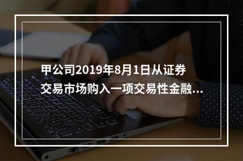 甲公司2019年8月1日从证券交易市场购入一项交易性金融资产