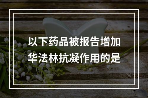 以下药品被报告增加华法林抗凝作用的是