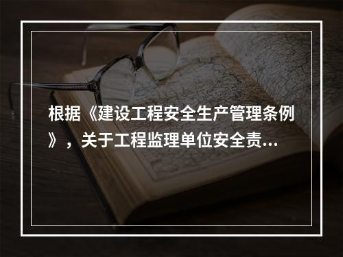 根据《建设工程安全生产管理条例》，关于工程监理单位安全责任的