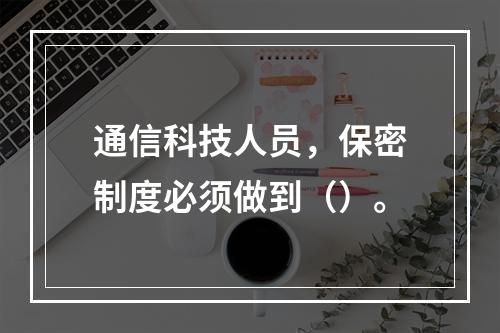 通信科技人员，保密制度必须做到（）。