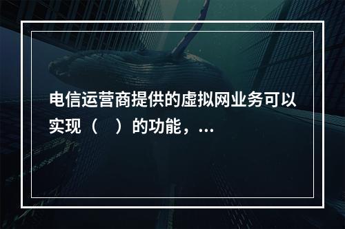 电信运营商提供的虛拟网业务可以实现（     ）的功能，且可