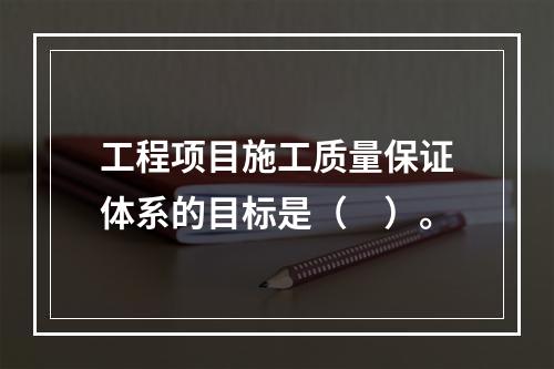 工程项目施工质量保证体系的目标是（　）。