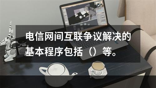 电信网间互联争议解决的基本程序包括（）等。