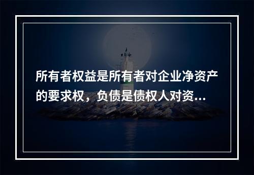 所有者权益是所有者对企业净资产的要求权，负债是债权人对资产的