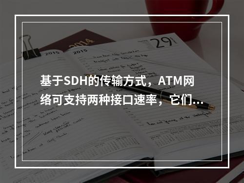 基于SDH的传输方式，ATM网络可支持两种接口速率，它们是（