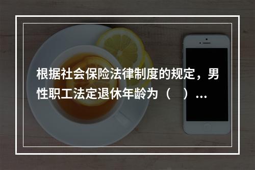 根据社会保险法律制度的规定，男性职工法定退休年龄为（　）周岁