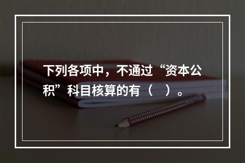 下列各项中，不通过“资本公积”科目核算的有（　）。